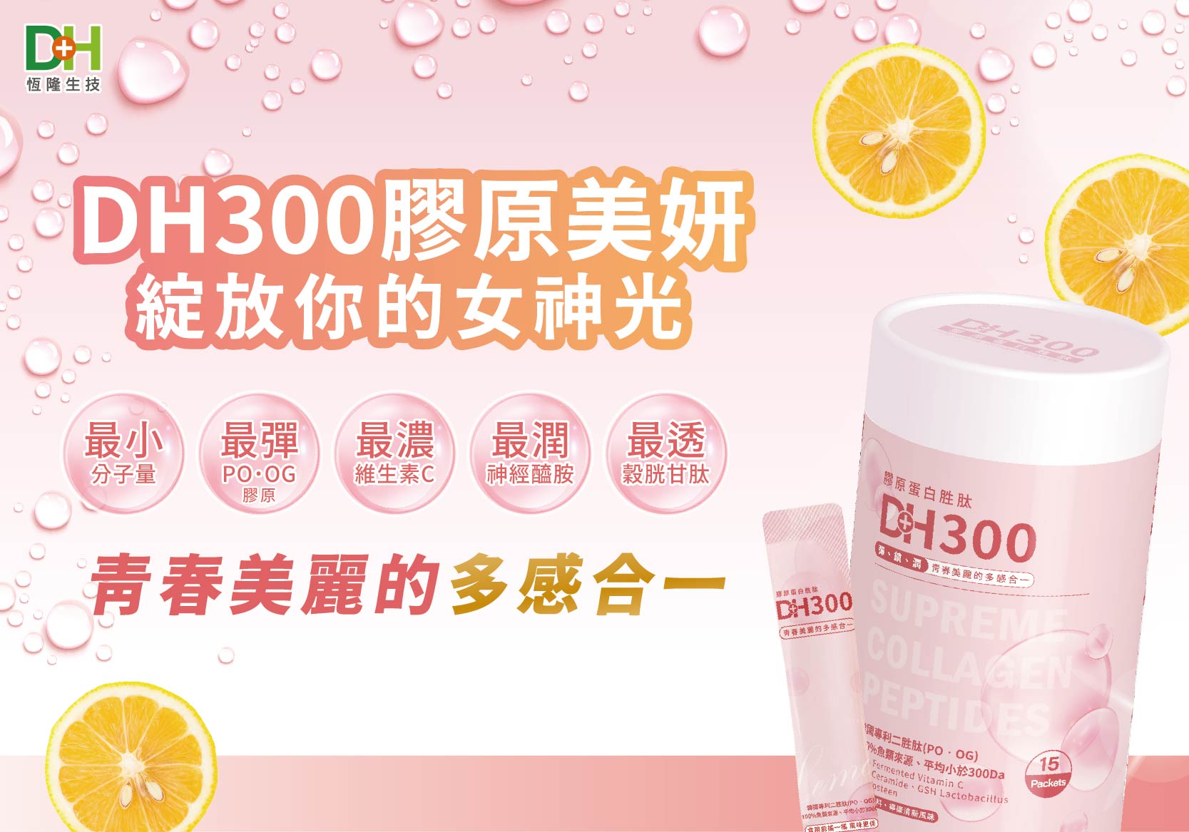 ✨DH300膠原蛋白胜肽-韓國獨家專利二胜肽✨100%魚類來源🐟膠原蛋白胜肽，PO˙OG含量高達50%❗️❗️✅透明公開膠原蛋白分子量300Da🤩✅日本Oricera®玄米神經醯胺，10%高濃度，每包12mg足量添加✅膠原合成關鍵▶️93%高濃度天然維生素C，告別化學合成，100%天然非基改✅穀胱甘肽益生菌-透亮光采，兼具抗氧化作用✅山竹果抽取物淡淡檸檬清新風味，告別膠原蛋白動物腥味！無香料、無色素，每包只有15.4卡，輕卡無負擔！青春美麗多感合一，綻放你的女神光～♥