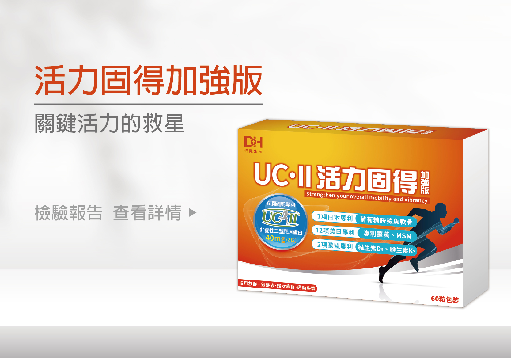 活力固得加強版-全方位關鍵行動力✨添加足量40毫克專利UC-ll®，靈活有感更是“葡萄糖胺＋軟骨素”的2倍以上，改寫您的舊觀念，搭配薑黃、MSM、葡萄糖胺、鯊魚軟骨，輔助加成關鍵元素，特別添加維生素K2和D3，不是只有長輩需要，勞動族、運動族、久坐久站族也非常需要，提早保養，讓你行動靈活不卡卡❗